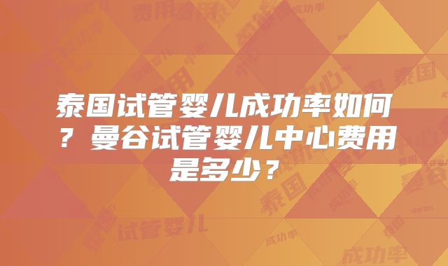 泰国试管婴儿成功率如何?曼谷试管婴儿中心费用是多少?