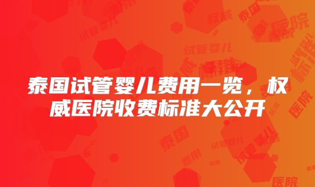 泰国试管婴儿费用一览,权威医院收费标准大公开