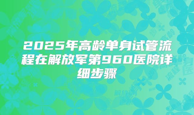 2025年高龄单身试管流程在解放军第960医院详细步骤