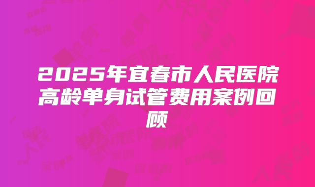 2025年宜春市人民医院高龄单身试管费用案例回顾
