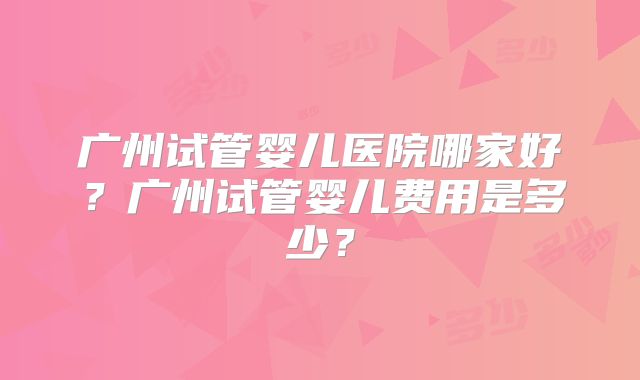 广州试管婴儿医院哪家好?广州试管婴儿费用是多少?
