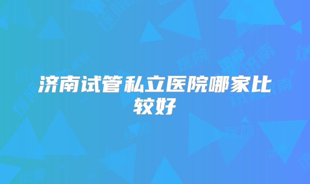 济南试管私立医院哪家比较好