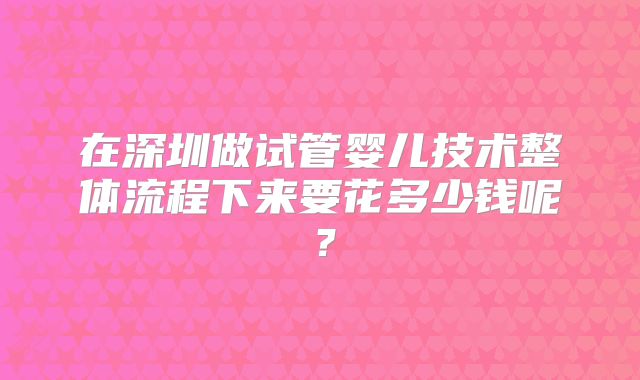 在深圳做试管婴儿技术整体流程下来要花多少钱呢?