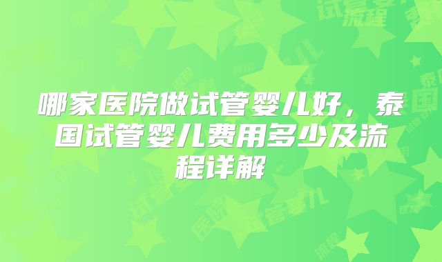哪家医院做试管婴儿好,泰国试管婴儿费用多少及流程详解
