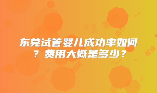 东莞试管婴儿成功率如何?费用大概是多少?