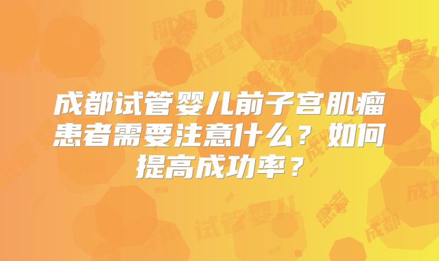 成都试管婴儿前子宫肌瘤患者需要注意什么？如何提高成功率？