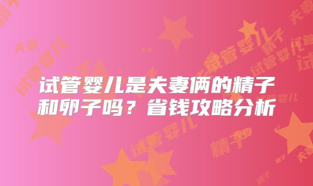 试管婴儿是夫妻俩的精子和卵子吗？省钱攻略分析