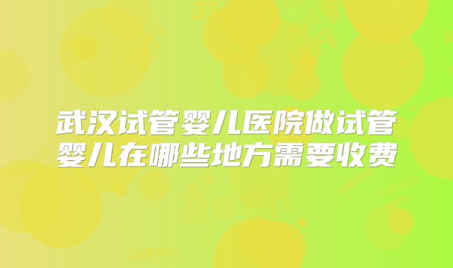武汉试管婴儿医院做试管婴儿在哪些地方需要收费