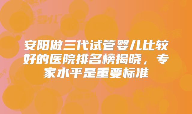 安阳做三代试管婴儿比较好的医院排名榜揭晓,专家水平是重要标准