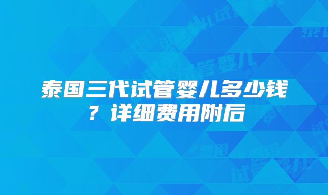 泰国三代试管婴儿多少钱？详细费用附后
