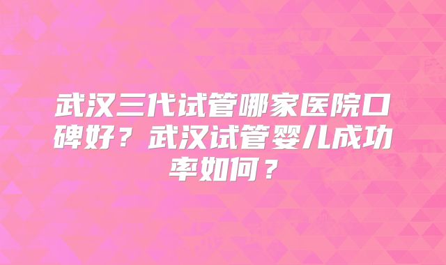 武汉三代试管哪家医院口碑好?武汉试管婴儿成功率如何?