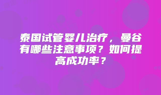 泰国试管婴儿治疗，曼谷有哪些注意事项？如何提高成功率？