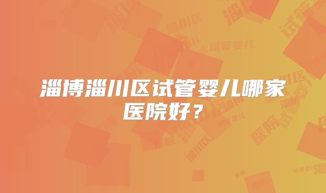 淄博淄川区试管婴儿哪家医院好?