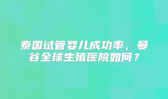 泰国试管婴儿成功率,曼谷全球生殖医院如何?