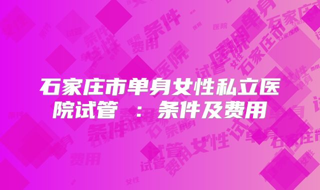 石家庄市单身女性私立医院试管 :条件及费用