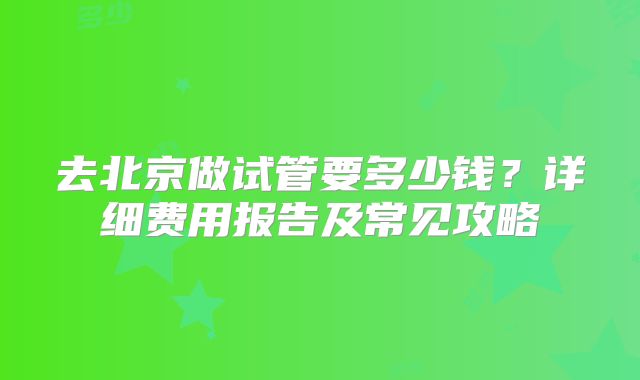 去北京做试管要多少钱？详细费用报告及常见攻略