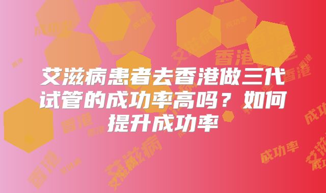 艾滋病患者去香港做三代试管的成功率高吗？如何提升成功率