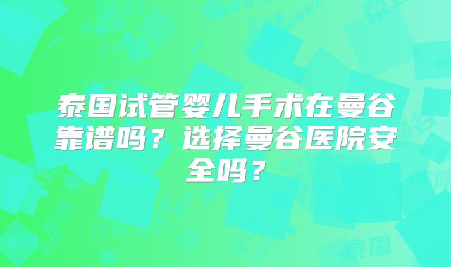 泰国试管婴儿手术在曼谷靠谱吗?选择曼谷医院安全吗?