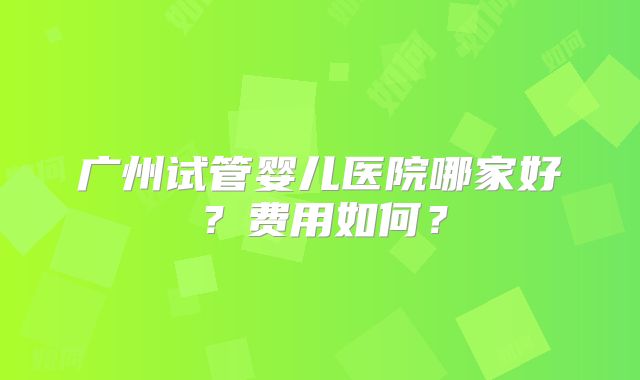 广州试管婴儿医院哪家好？费用如何？