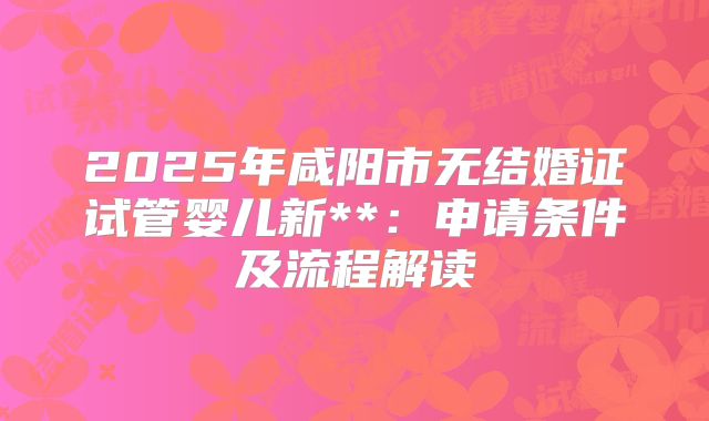 2025年咸阳市无结婚证试管婴儿新**：申请条件及流程解读