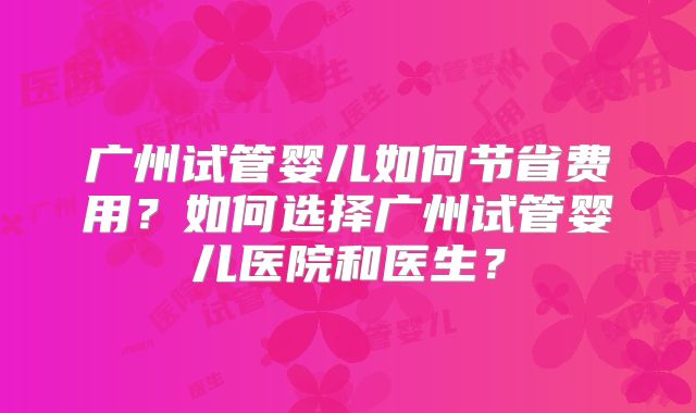 广州试管婴儿如何节省费用?如何选择广州试管婴儿医院和医生?