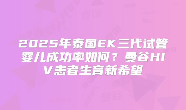 2025年泰国EK三代试管婴儿成功率如何？曼谷HIV患者生育新希望