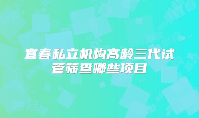 宜春私立机构高龄三代试管筛查哪些项目