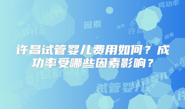 许昌试管婴儿费用如何?成功率受哪些因素影响?