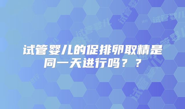 试管婴儿的促排卵取精是同一天进行吗??