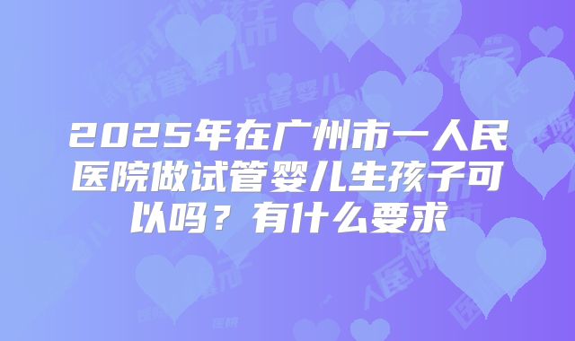 2025年在广州市一人民医院做试管婴儿生孩子可以吗?有什么要求