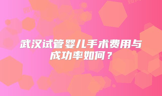 武汉试管婴儿手术费用与成功率如何？