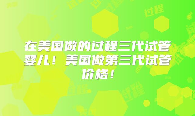 在美国做的过程三代试管婴儿!美国做第三代试管价格!