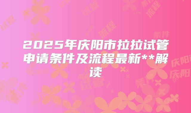 2025年庆阳市拉拉试管申请条件及流程最新**解读