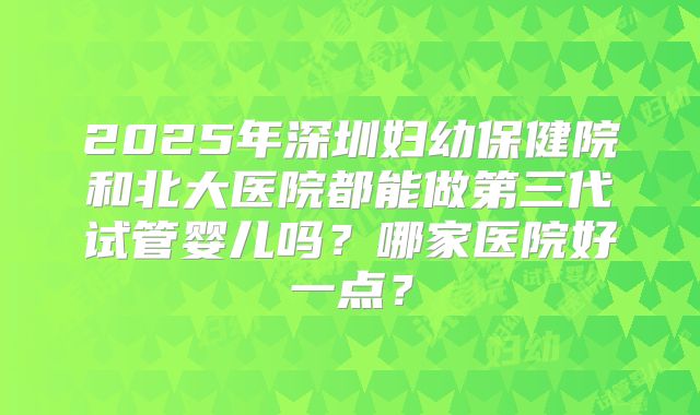 2025年深圳妇幼保健院和北大医院都能做第三代试管婴儿吗？哪家医院好一点？