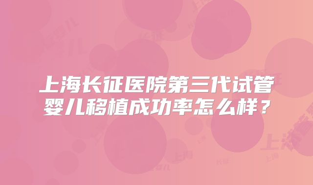 上海长征医院第三代试管婴儿移植成功率怎么样?
