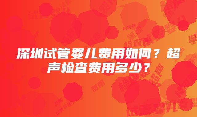 深圳试管婴儿费用如何?超声检查费用多少?