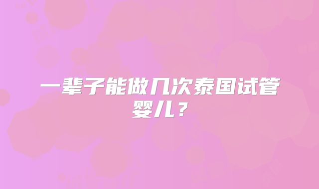 一辈子能做几次泰国试管婴儿？