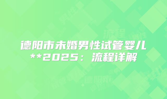 德阳市未婚男性试管婴儿**2025:流程详解