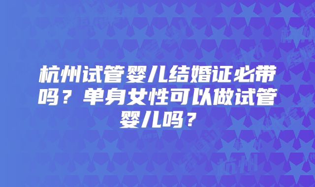 杭州试管婴儿结婚证必带吗?单身女性可以做试管婴儿吗?