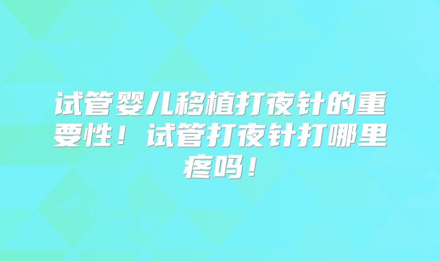 试管婴儿移植打夜针的重要性！试管打夜针打哪里疼吗！
