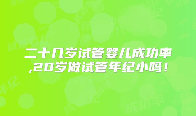 二十几岁试管婴儿成功率,20岁做试管年纪小吗！