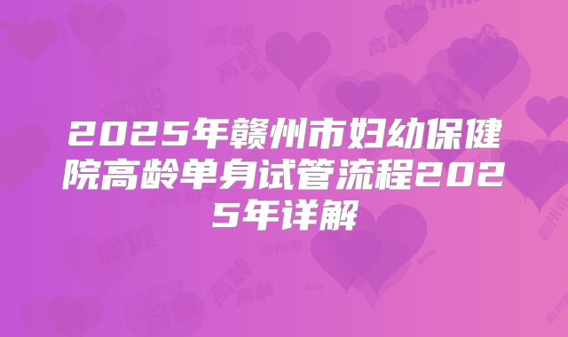 2025年赣州市妇幼保健院高龄单身试管流程2025年详解