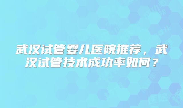 武汉试管婴儿医院推荐，武汉试管技术成功率如何？