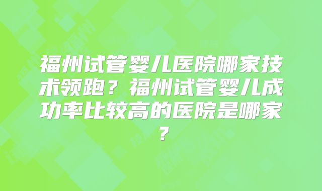 福州试管婴儿医院哪家技术领跑?福州试管婴儿成功率比较高的医院是哪家?