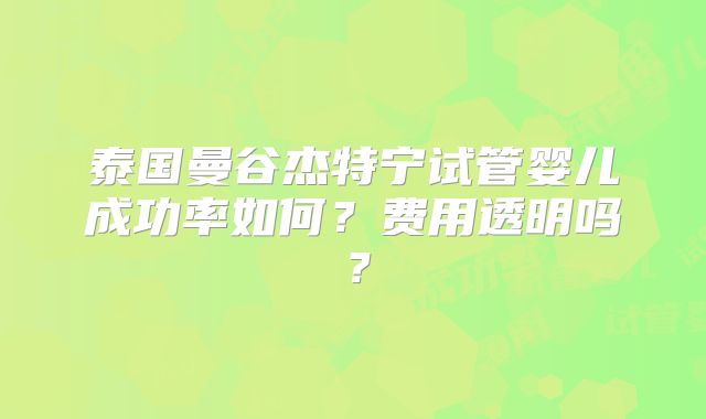 泰国曼谷杰特宁试管婴儿成功率如何？费用透明吗？