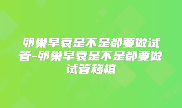 卵巢早衰是不是都要做试管-卵巢早衰是不是都要做试管移植