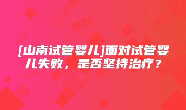 [山南试管婴儿]面对试管婴儿失败，是否坚持治疗？
