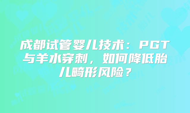 成都试管婴儿技术:PGT与羊水穿刺,如何降低胎儿畸形风险?
