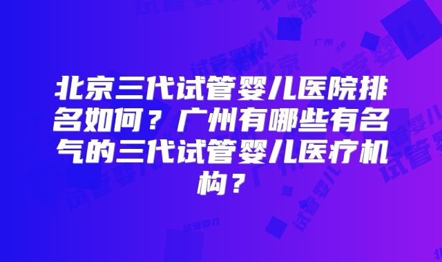 北京三代试管婴儿医院排名如何？广州有哪些有名气的三代试管婴儿医疗机构？