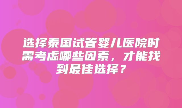 选择泰国试管婴儿医院时需考虑哪些因素,才能找到最佳选择?